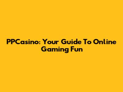 PPCasino: Your Guide To Online Gaming Fun