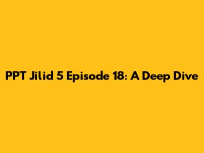 PPT Jilid 5 Episode 18: A Deep Dive
