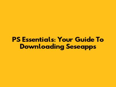 PS Essentials: Your Guide To Downloading Seseapps