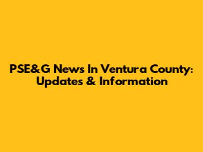 PSE&G News In Ventura County: Updates & Information