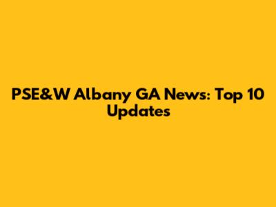 PSE&W Albany GA News: Top 10 Updates