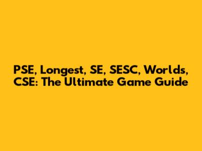 PSE, Longest, SE, SESC, Worlds, CSE: The Ultimate Game Guide