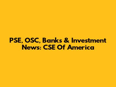 PSE, OSC, Banks & Investment News: CSE Of America