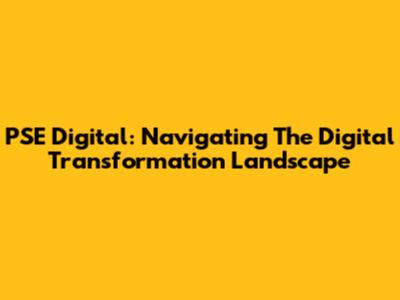 PSE Digital: Navigating The Digital Transformation Landscape