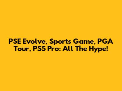 PSE Evolve, Sports Game, PGA Tour, PS5 Pro: All The Hype!