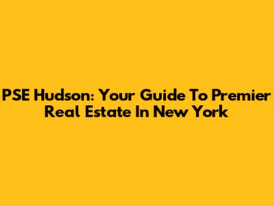 PSE Hudson: Your Guide To Premier Real Estate In New York