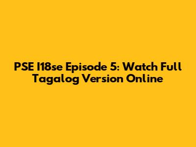 PSE I18se Episode 5: Watch Full Tagalog Version Online