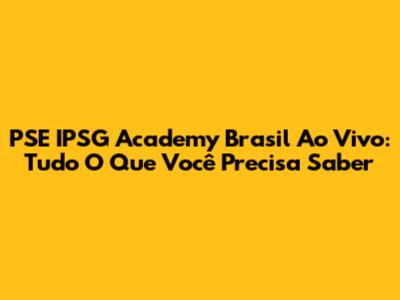 PSE IPSG Academy Brasil Ao Vivo: Tudo O Que Você Precisa Saber