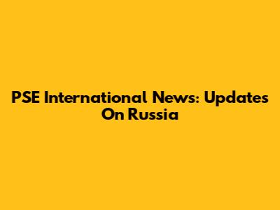 PSE International News: Updates On Russia