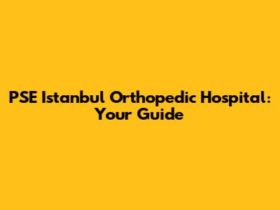 PSE Istanbul Orthopedic Hospital: Your Guide