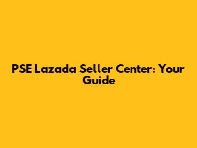 PSE Lazada Seller Center: Your Guide