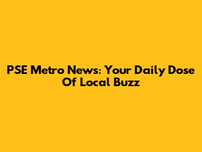 PSE Metro News: Your Daily Dose Of Local Buzz
