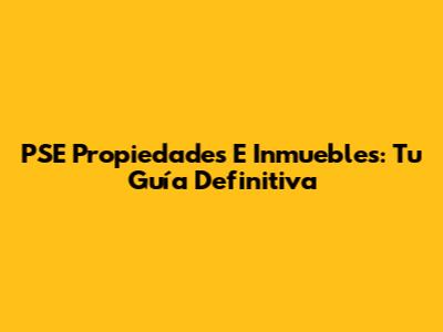 PSE Propiedades E Inmuebles: Tu Guía Definitiva
