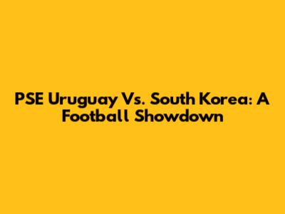 PSE Uruguay Vs. South Korea: A Football Showdown