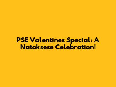 PSE Valentine's Special: A Natoksese Celebration!