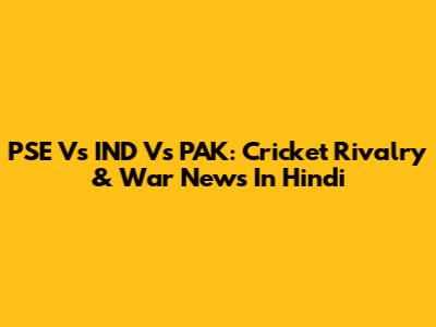 PSE Vs IND Vs PAK: Cricket Rivalry & War News In Hindi