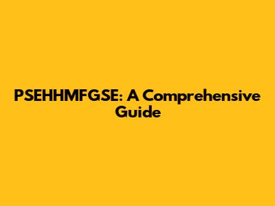 PSEHHMFGSE: A Comprehensive Guide