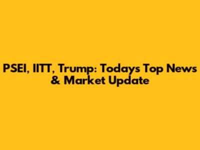 PSEI, IITT, Trump: Today's Top News & Market Update