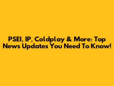 PSEI, IP, Coldplay & More: Top News Updates You Need To Know!