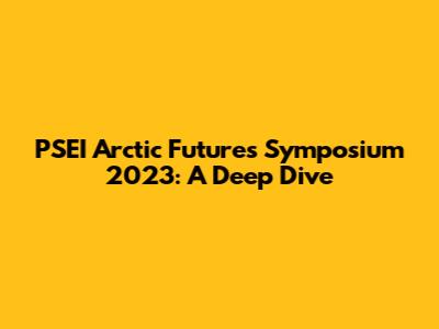 PSEI Arctic Futures Symposium 2023: A Deep Dive