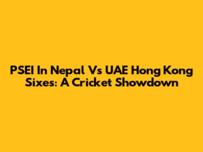 PSEI In Nepal Vs UAE Hong Kong Sixes: A Cricket Showdown
