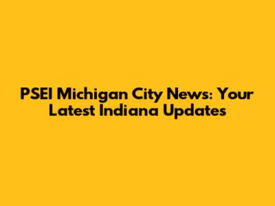 PSEI Michigan City News: Your Latest Indiana Updates