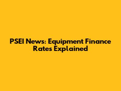 PSEI News: Equipment Finance Rates Explained