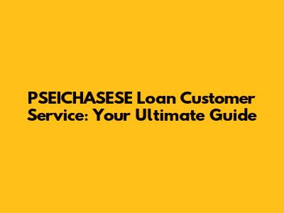 PSEICHASESE Loan Customer Service: Your Ultimate Guide