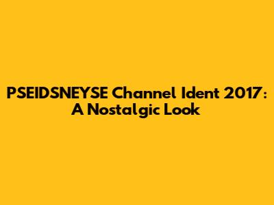 PSEIDSNEYSE Channel Ident 2017: A Nostalgic Look