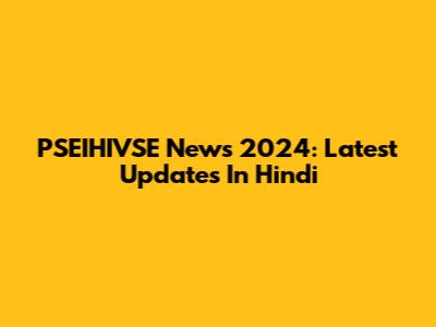 PSEIHIVSE News 2024: Latest Updates In Hindi