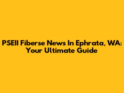 PSEII Fiberse News In Ephrata, WA: Your Ultimate Guide