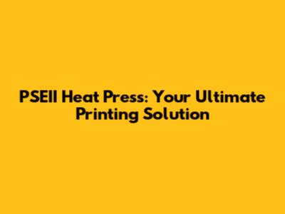 PSEII Heat Press: Your Ultimate Printing Solution