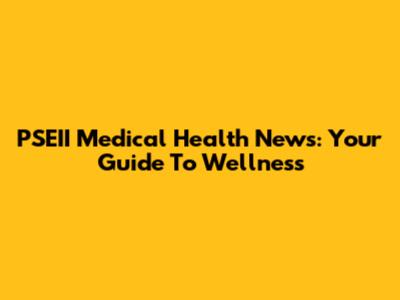 PSEII Medical Health News: Your Guide To Wellness