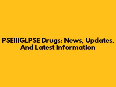 PSEIIIGLPSE Drugs: News, Updates, And Latest Information