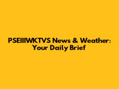 PSEIIIWKTVS News & Weather: Your Daily Brief