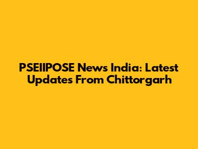PSEIIPOSE News India: Latest Updates From Chittorgarh