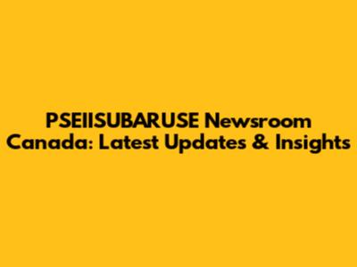 PSEIISUBARUSE Newsroom Canada: Latest Updates & Insights