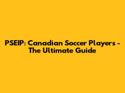 PSEIP: Canadian Soccer Players - The Ultimate Guide