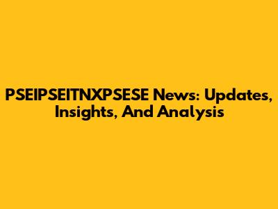 PSEIPSEITNXPSESE News: Updates, Insights, And Analysis