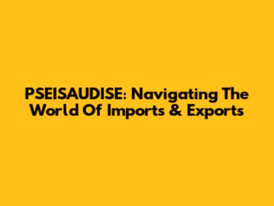 PSEISAUDISE: Navigating The World Of Imports & Exports
