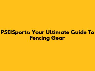 PSEISports: Your Ultimate Guide To Fencing Gear