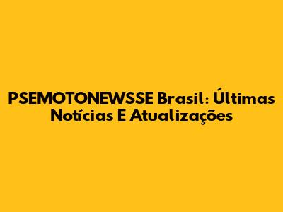 PSEMOTONEWSSE Brasil: Últimas Notícias E Atualizações