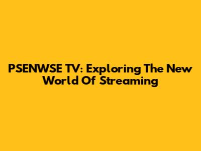 PSENWSE TV: Exploring The New World Of Streaming