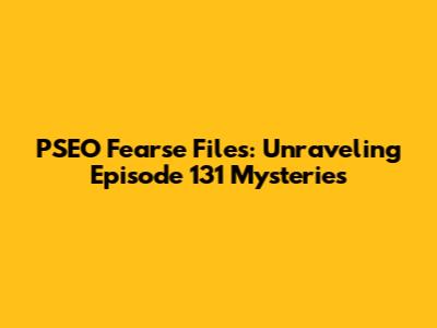 PSEO Fearse Files: Unraveling Episode 131 Mysteries