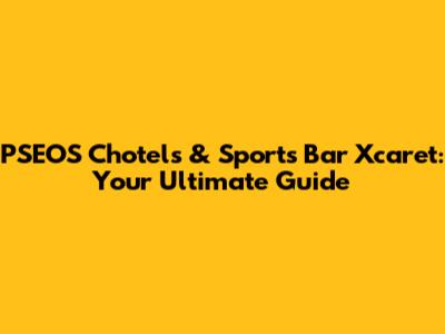 PSEOS Chotels & Sports Bar Xcaret: Your Ultimate Guide