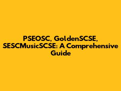 PSEOSC, GoldenSCSE, SESCMusicSCSE: A Comprehensive Guide