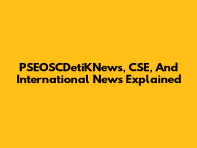 PSEOSCDetiKNews, CSE, And International News Explained