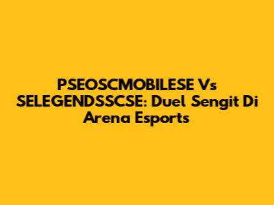PSEOSCMOBILESE Vs SELEGENDSSCSE: Duel Sengit Di Arena Esports