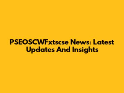 PSEOSCWFxtscse News: Latest Updates And Insights