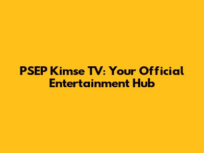 PSEP Kimse TV: Your Official Entertainment Hub